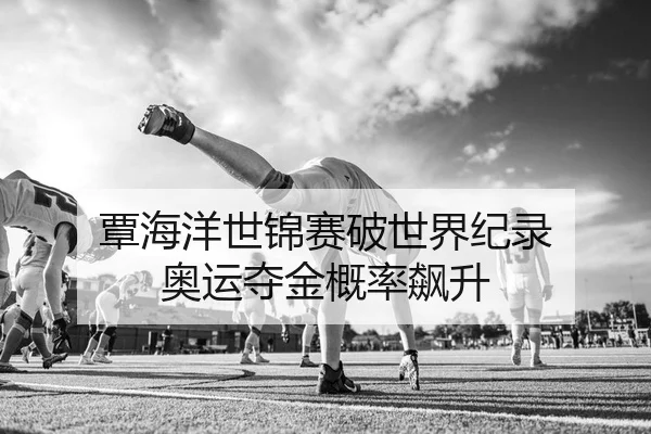 覃海洋世锦赛破世界纪录 奥运夺金概率飙升